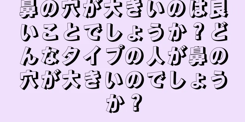 鼻の穴が大きいのは良いことでしょうか？どんなタイプの人が鼻の穴が大きいのでしょうか？