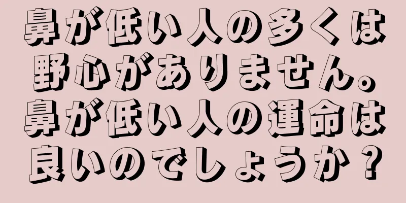 鼻が低い人の多くは野心がありません。鼻が低い人の運命は良いのでしょうか？