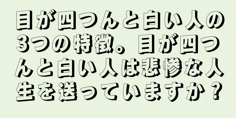 目が四つんと白い人の3つの特徴。目が四つんと白い人は悲惨な人生を送っていますか？