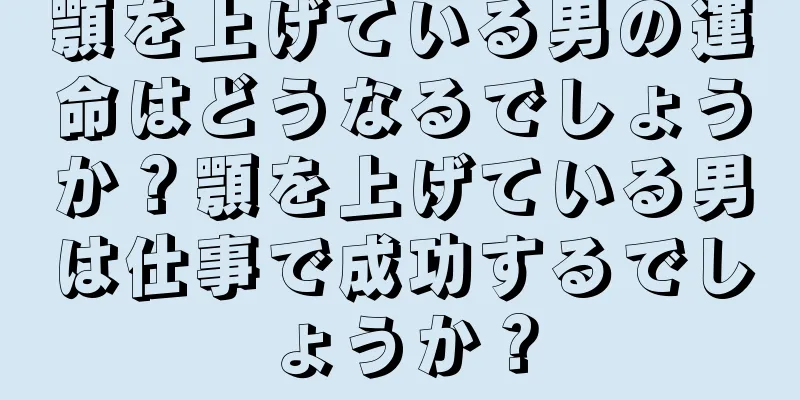 顎を上げている男の運命はどうなるでしょうか？顎を上げている男は仕事で成功するでしょうか？