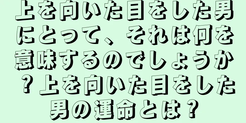 上を向いた目をした男にとって、それは何を意味するのでしょうか？上を向いた目をした男の運命とは？