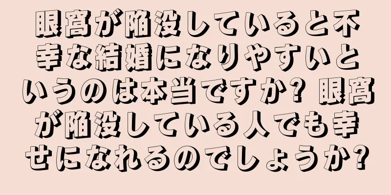 眼窩が陥没していると不幸な結婚になりやすいというのは本当ですか? 眼窩が陥没している人でも幸せになれるのでしょうか?