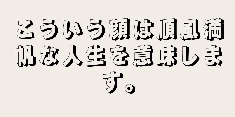 こういう顔は順風満帆な人生を意味します。