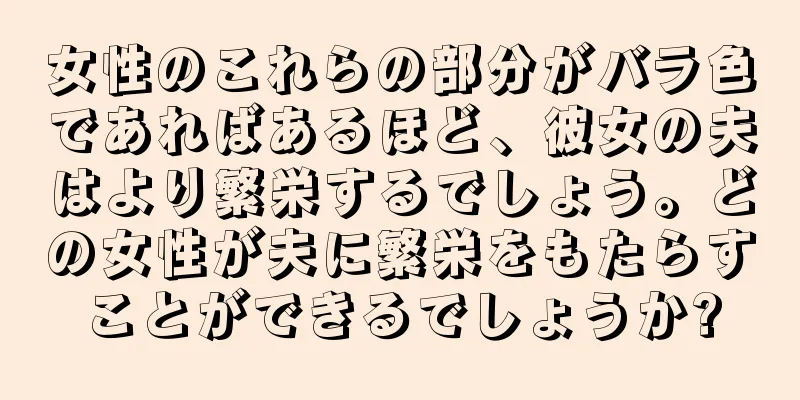 女性のこれらの部分がバラ色であればあるほど、彼女の夫はより繁栄するでしょう。どの女性が夫に繁栄をもたらすことができるでしょうか?