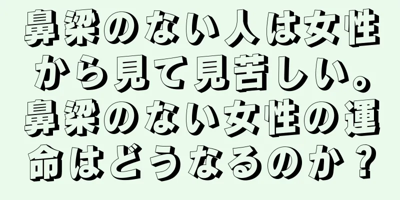 鼻梁のない人は女性から見て見苦しい。鼻梁のない女性の運命はどうなるのか？