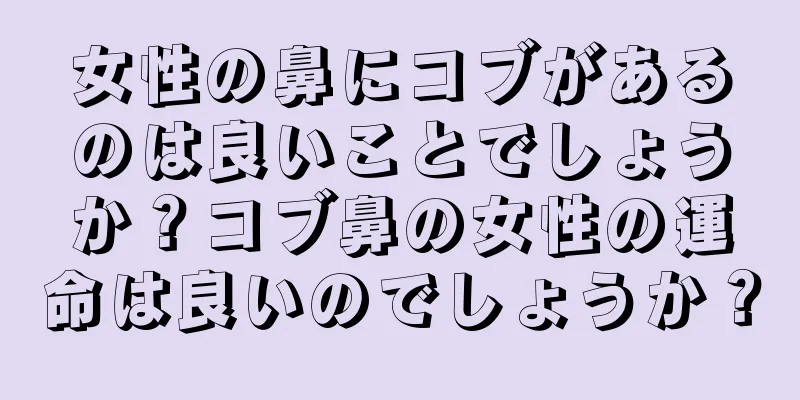 女性の鼻にコブがあるのは良いことでしょうか？コブ鼻の女性の運命は良いのでしょうか？