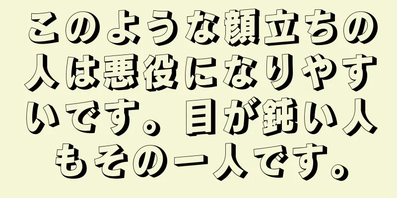 このような顔立ちの人は悪役になりやすいです。目が鈍い人もその一人です。