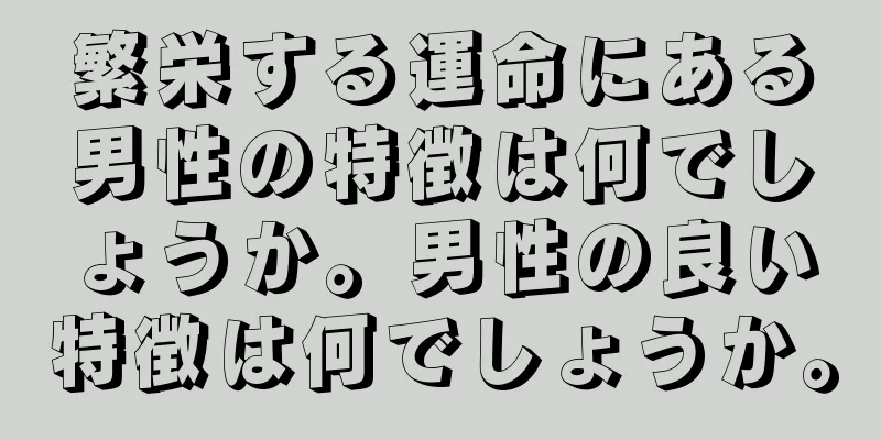 繁栄する運命にある男性の特徴は何でしょうか。男性の良い特徴は何でしょうか。