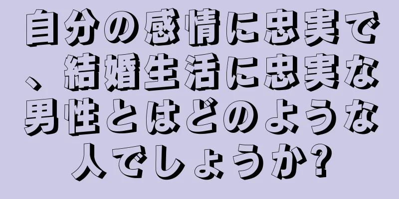 自分の感情に忠実で、結婚生活に忠実な男性とはどのような人でしょうか?