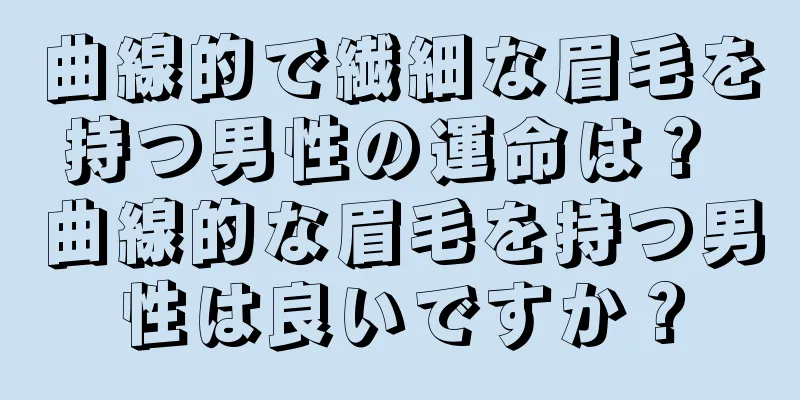 曲線的で繊細な眉毛を持つ男性の運命は？ 曲線的な眉毛を持つ男性は良いですか？