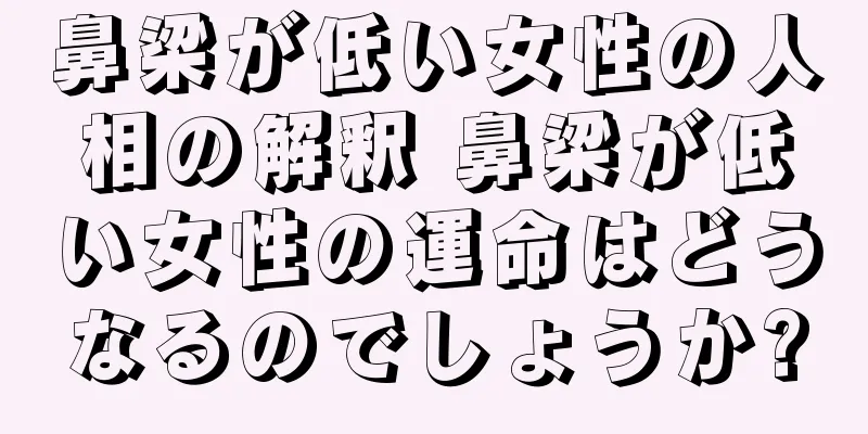 鼻梁が低い女性の人相の解釈 鼻梁が低い女性の運命はどうなるのでしょうか?