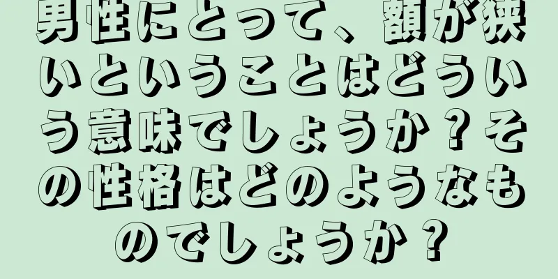 男性にとって、額が狭いということはどういう意味でしょうか？その性格はどのようなものでしょうか？