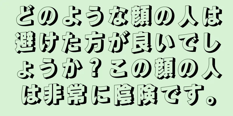 どのような顔の人は避けた方が良いでしょうか？この顔の人は非常に陰険です。