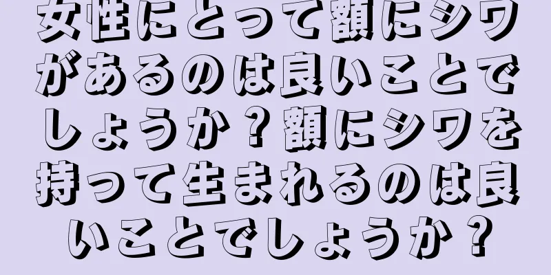 女性にとって額にシワがあるのは良いことでしょうか？額にシワを持って生まれるのは良いことでしょうか？