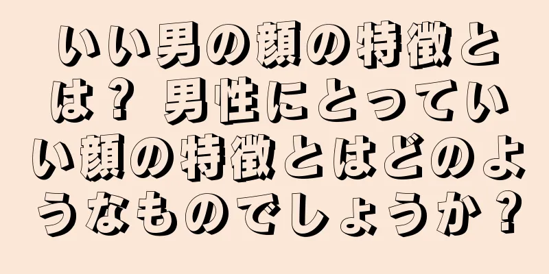 いい男の顔の特徴とは？ 男性にとっていい顔の特徴とはどのようなものでしょうか？