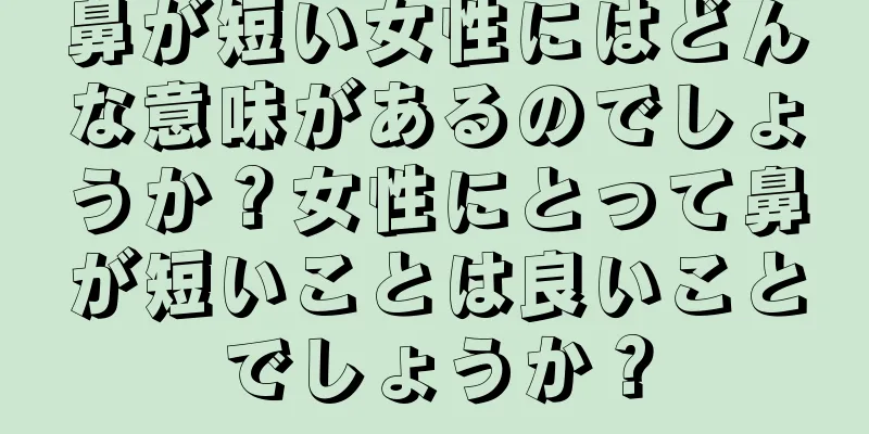 鼻が短い女性にはどんな意味があるのでしょうか？女性にとって鼻が短いことは良いことでしょうか？