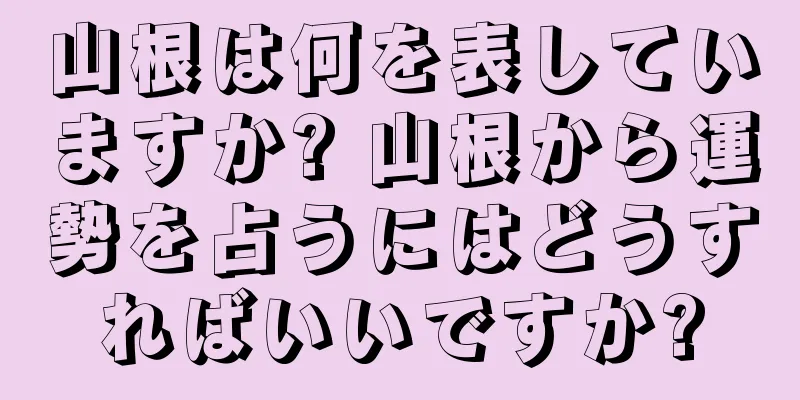 山根は何を表していますか? 山根から運勢を占うにはどうすればいいですか?