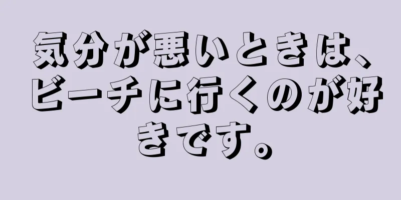 気分が悪いときは、ビーチに行くのが好きです。