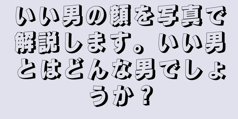 いい男の顔を写真で解説します。いい男とはどんな男でしょうか？