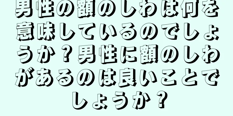 男性の額のしわは何を意味しているのでしょうか？男性に額のしわがあるのは良いことでしょうか？