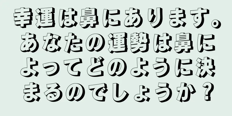 幸運は鼻にあります。あなたの運勢は鼻によってどのように決まるのでしょうか？