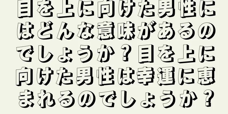 目を上に向けた男性にはどんな意味があるのでしょうか？目を上に向けた男性は幸運に恵まれるのでしょうか？