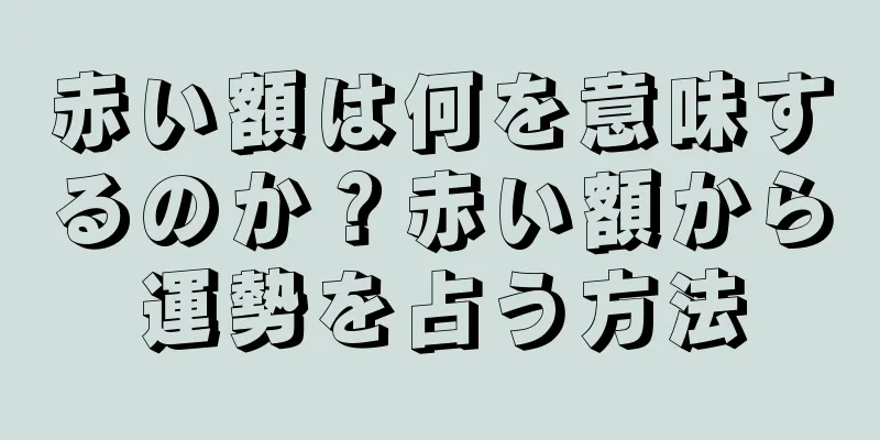 赤い額は何を意味するのか？赤い額から運勢を占う方法