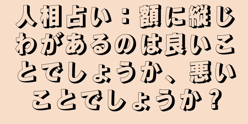 人相占い：額に縦じわがあるのは良いことでしょうか、悪いことでしょうか？