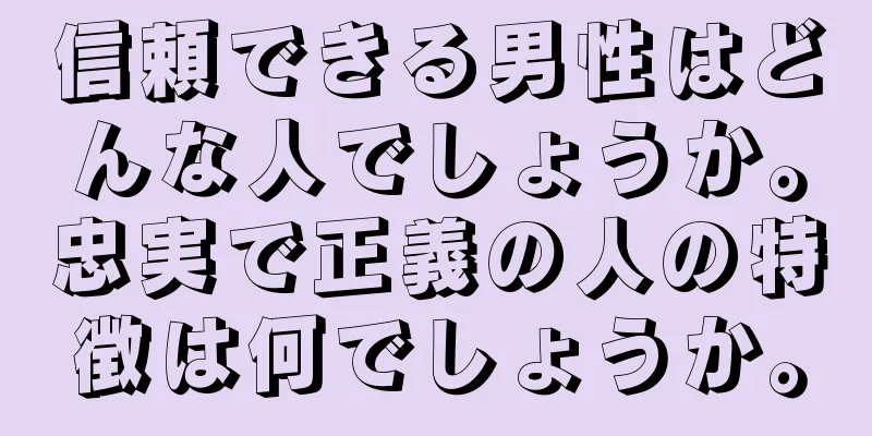 信頼できる男性はどんな人でしょうか。忠実で正義の人の特徴は何でしょうか。