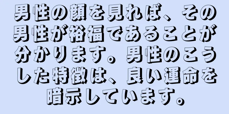 男性の顔を見れば、その男性が裕福であることが分かります。男性のこうした特徴は、良い運命を暗示しています。