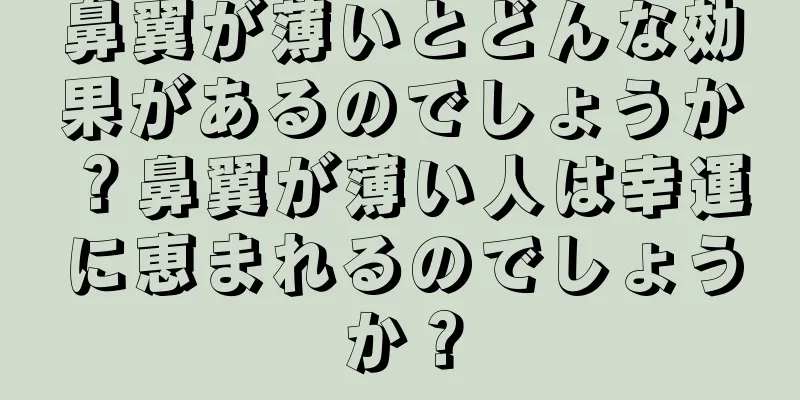 鼻翼が薄いとどんな効果があるのでしょうか？鼻翼が薄い人は幸運に恵まれるのでしょうか？