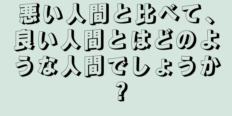 悪い人間と比べて、良い人間とはどのような人間でしょうか？