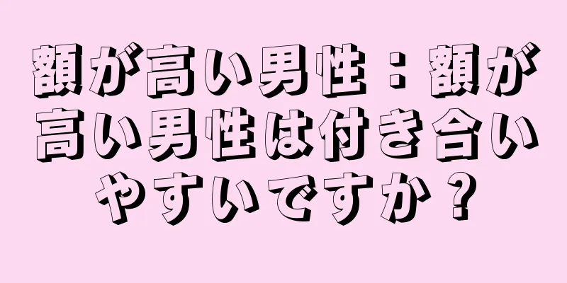 額が高い男性：額が高い男性は付き合いやすいですか？