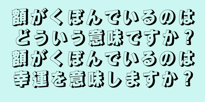 額がくぼんでいるのはどういう意味ですか？額がくぼんでいるのは幸運を意味しますか？