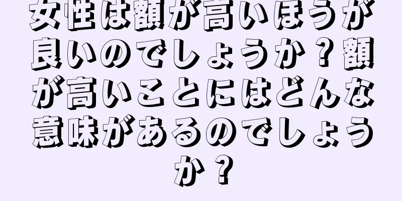 女性は額が高いほうが良いのでしょうか？額が高いことにはどんな意味があるのでしょうか？