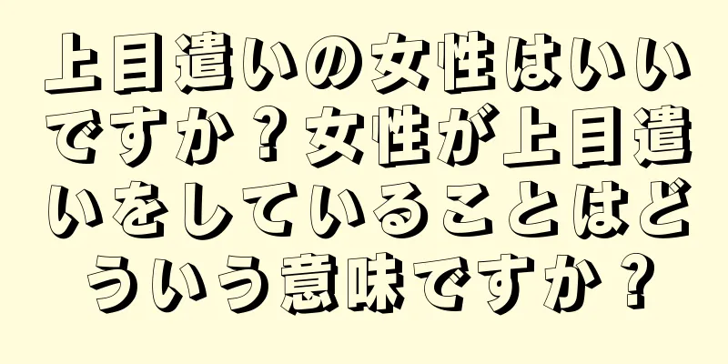 上目遣いの女性はいいですか？女性が上目遣いをしていることはどういう意味ですか？