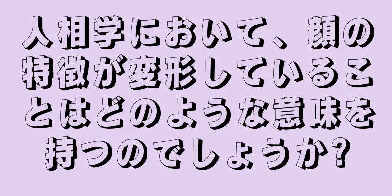 人相学において、顔の特徴が変形していることはどのような意味を持つのでしょうか?