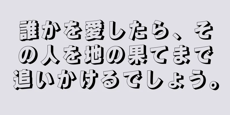 誰かを愛したら、その人を地の果てまで追いかけるでしょう。