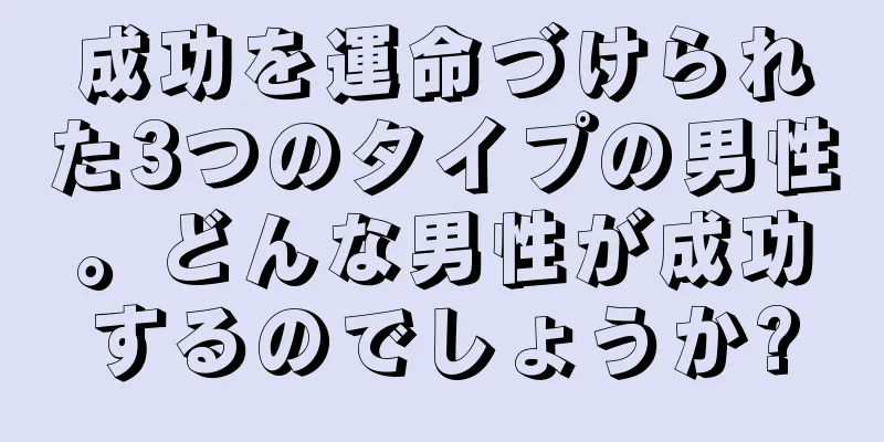 成功を運命づけられた3つのタイプの男性。どんな男性が成功するのでしょうか?