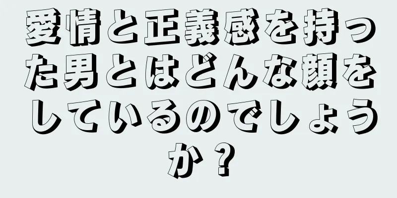 愛情と正義感を持った男とはどんな顔をしているのでしょうか？