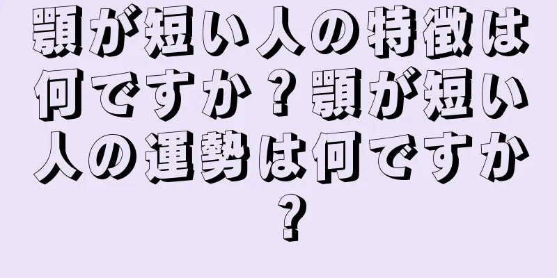 顎が短い人の特徴は何ですか？顎が短い人の運勢は何ですか？