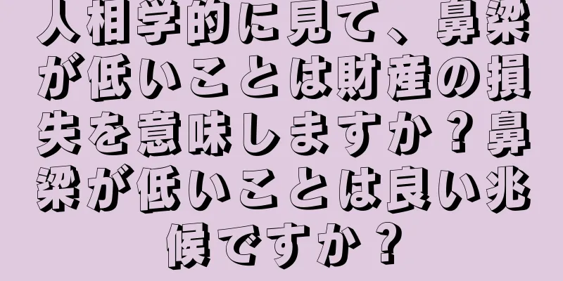 人相学的に見て、鼻梁が低いことは財産の損失を意味しますか？鼻梁が低いことは良い兆候ですか？