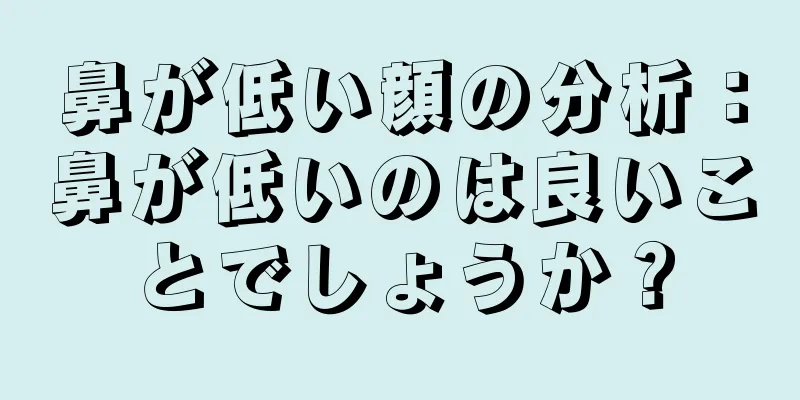 鼻が低い顔の分析：鼻が低いのは良いことでしょうか？