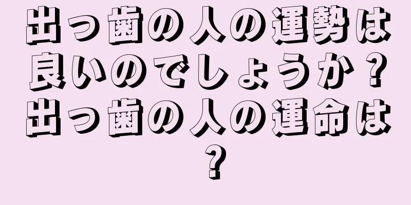 出っ歯の人の運勢は良いのでしょうか？出っ歯の人の運命は？