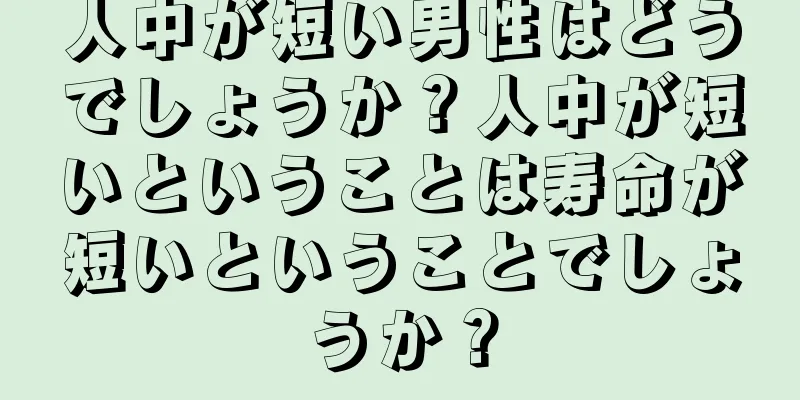 人中が短い男性はどうでしょうか？人中が短いということは寿命が短いということでしょうか？