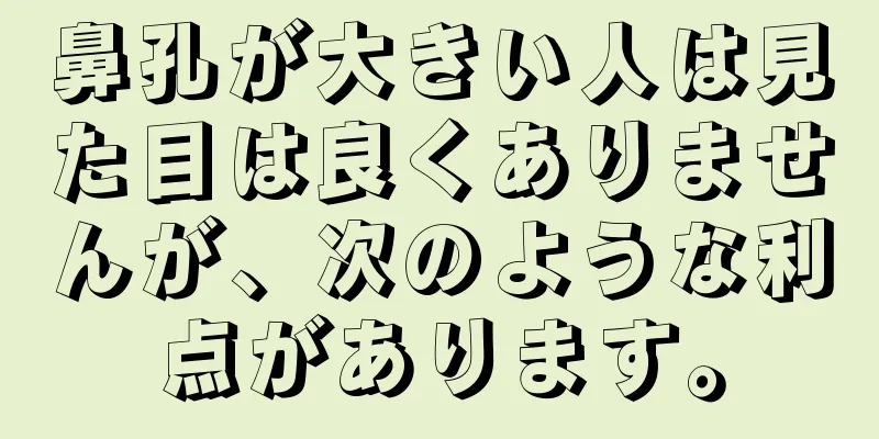 鼻孔が大きい人は見た目は良くありませんが、次のような利点があります。