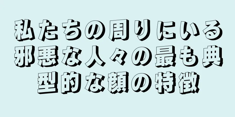 私たちの周りにいる邪悪な人々の最も典型的な顔の特徴