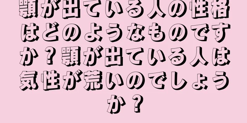 顎が出ている人の性格はどのようなものですか？顎が出ている人は気性が荒いのでしょうか？