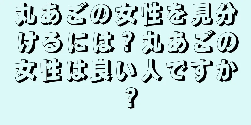 丸あごの女性を見分けるには？丸あごの女性は良い人ですか？