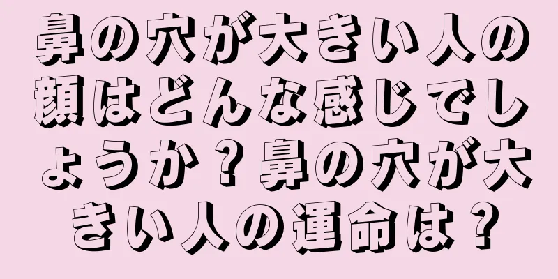 鼻の穴が大きい人の顔はどんな感じでしょうか？鼻の穴が大きい人の運命は？